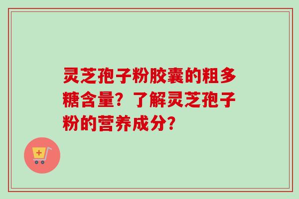 灵芝孢子粉胶囊的粗多糖含量？了解灵芝孢子粉的营养成分？
