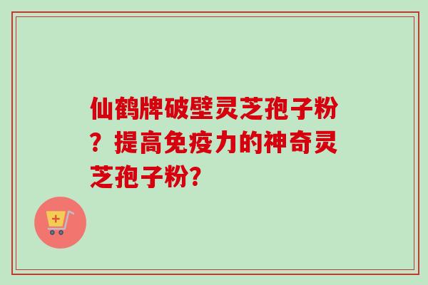 仙鹤牌破壁灵芝孢子粉？提高免疫力的神奇灵芝孢子粉？