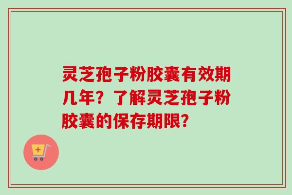 灵芝孢子粉胶囊有效期几年?了解灵芝孢子粉胶囊的保存期限? 灵芝孢子粉胶囊有效期几年?了解灵芝孢子粉胶囊的保存期限?