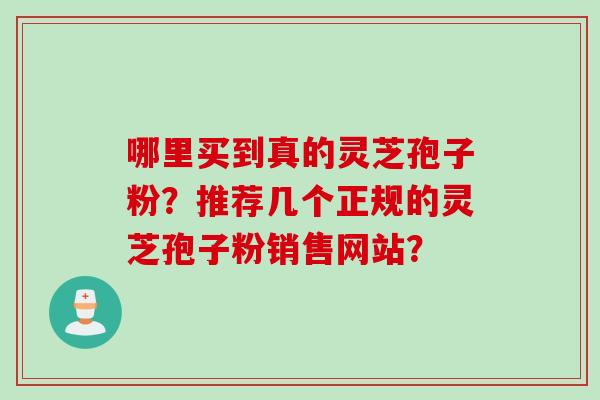 哪里买到真的灵芝孢子粉？推荐几个正规的灵芝孢子粉销售网站？