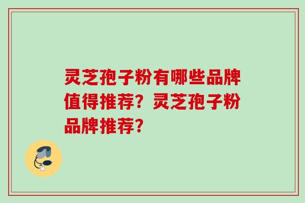 灵芝孢子粉有哪些品牌值得推荐？灵芝孢子粉品牌推荐？