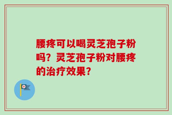 腰疼可以喝灵芝孢子粉吗？灵芝孢子粉对腰疼的治疗效果？