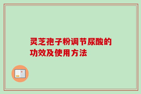 灵芝孢子粉调节尿酸的功效及使用方法 灵芝孢子粉调节尿酸的功效及使用方法