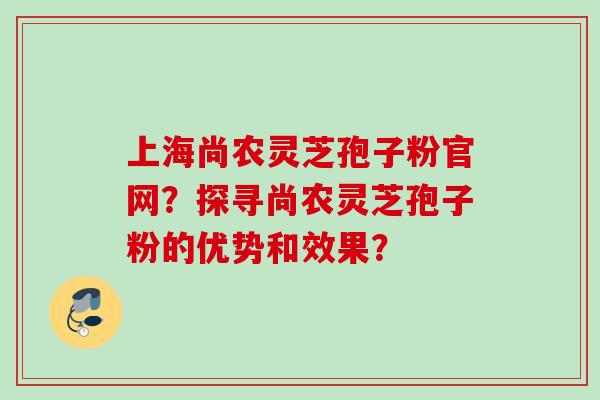 上海尚农灵芝孢子粉官网？探寻尚农灵芝孢子粉的优势和效果？
