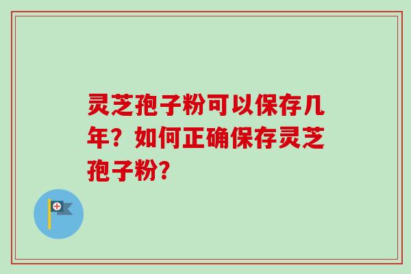 灵芝孢子粉可以保存几年？如何正确保存灵芝孢子粉？