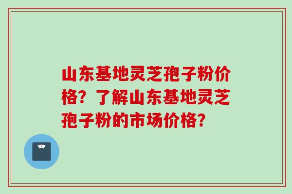 山东基地灵芝孢子粉价格?了解山东基地灵芝孢子粉的市场价格? 山东基地灵芝孢子粉价格?了解山东基地灵芝孢子粉的市场价格?