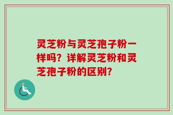 灵芝粉与灵芝孢子粉一样吗？详解灵芝粉和灵芝孢子粉的区别？