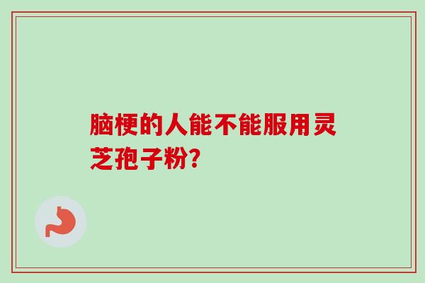 脑梗的人能不能服用灵芝孢子粉？