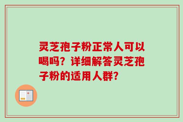 灵芝孢子粉正常人可以喝吗？详细解答灵芝孢子粉的适用人群？