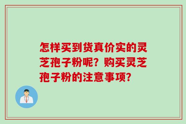 怎样买到货真价实的灵芝孢子粉呢？购买灵芝孢子粉的注意事项？