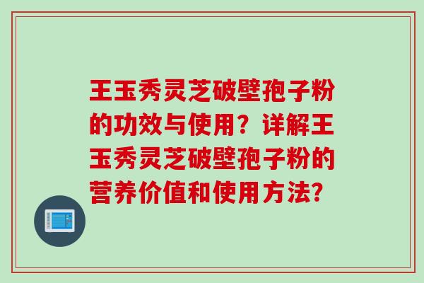 王玉秀灵芝破壁孢子粉的功效与使用？详解王玉秀灵芝破壁孢子粉的营养价值和使用方法？