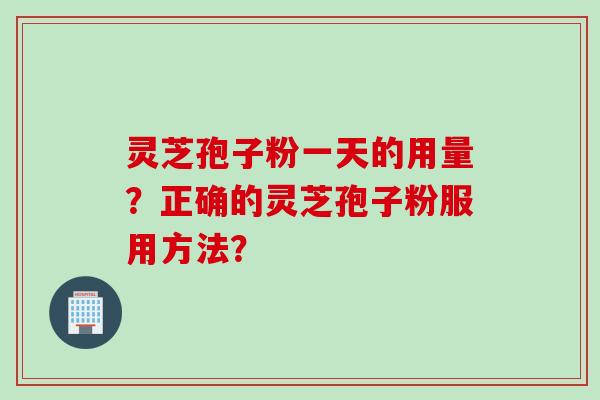 灵芝孢子粉一天的用量?正确的灵芝孢子粉服用方法? 灵芝孢子粉一天的用量?正确的灵芝孢子粉服用方法?