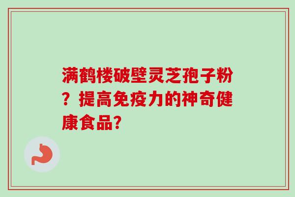 满鹤楼破壁灵芝孢子粉？提高免疫力的神奇健康食品？