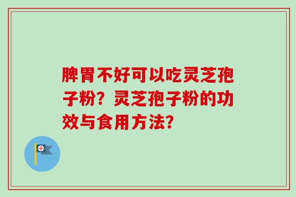 脾胃不好可以吃灵芝孢子粉?灵芝孢子粉的功效与食用方法? 脾胃不好可以吃灵芝孢子粉?灵芝孢子粉的功效与食用方法?
