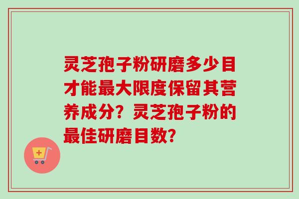 灵芝孢子粉研磨多少目才能最大限度保留其营养成分？灵芝孢子粉的最佳研磨目数？