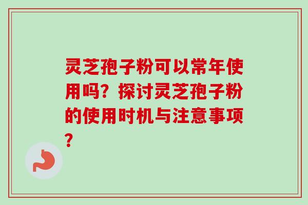灵芝孢子粉可以常年使用吗？探讨灵芝孢子粉的使用时机与注意事项？