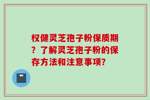 权健灵芝孢子粉保质期？了解灵芝孢子粉的保存方法和注意事项？
