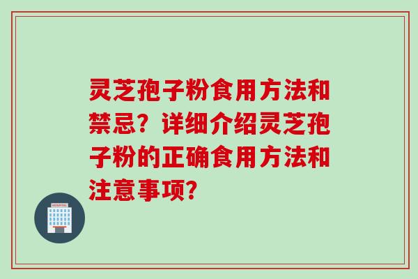 灵芝孢子粉食用方法和禁忌?详细介绍灵芝孢子粉的正确食用方法和注意事项? 灵芝孢子粉食用方法和禁忌?详细介绍灵芝孢子粉的正确食用方法和注意事项?