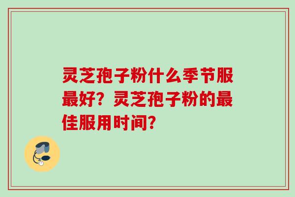 灵芝孢子粉什么季节服最好？灵芝孢子粉的最佳服用时间？