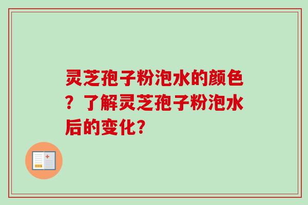 灵芝孢子粉泡水的颜色？了解灵芝孢子粉泡水后的变化？