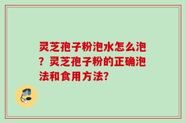 灵芝孢子粉泡水怎么泡？灵芝孢子粉的正确泡法和食用方法？