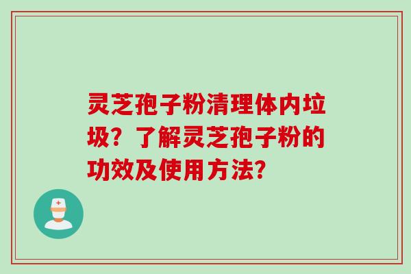 灵芝孢子粉清理体内垃圾？了解灵芝孢子粉的功效及使用方法？