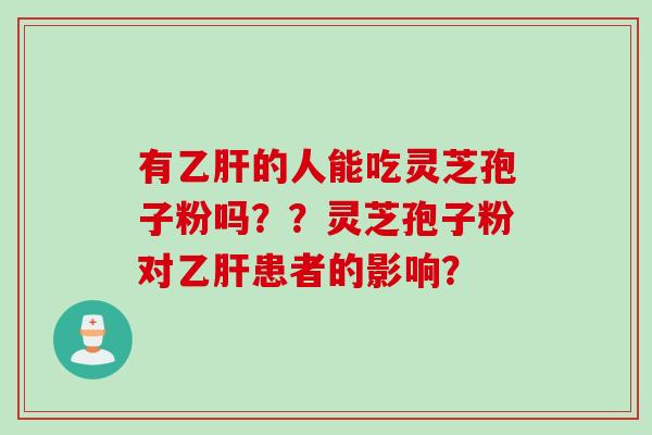 有乙肝的人能吃灵芝孢子粉吗？？灵芝孢子粉对乙肝患者的影响？