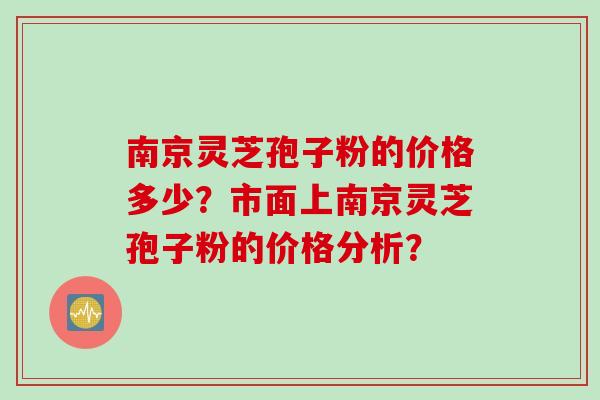 南京灵芝孢子粉的价格多少？市面上南京灵芝孢子粉的价格分析？