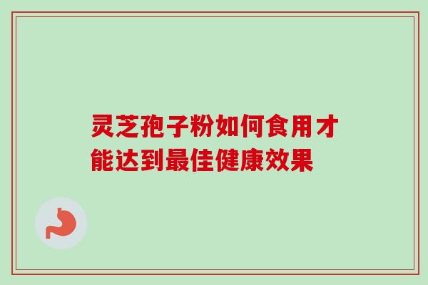 灵芝孢子粉如何食用才能达到最佳健康效果