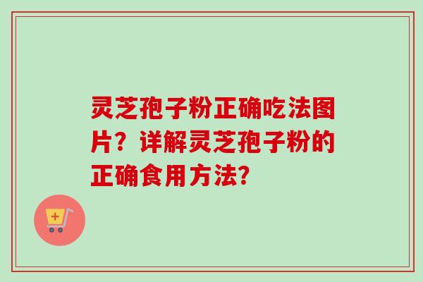 灵芝孢子粉正确吃法图片？详解灵芝孢子粉的正确食用方法？