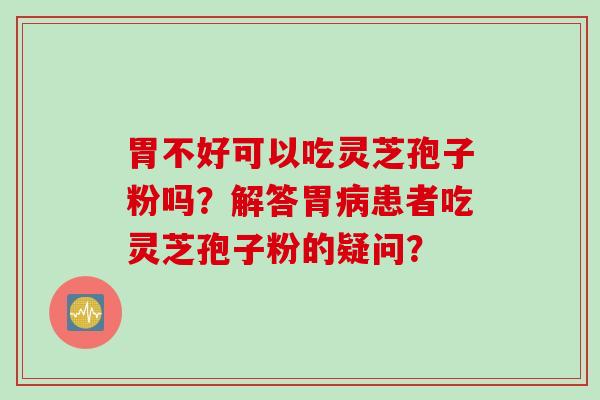 胃不好可以吃灵芝孢子粉吗？解答胃病患者吃灵芝孢子粉的疑问？