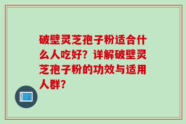 破壁灵芝孢子粉适合什么人吃好？详解破壁灵芝孢子粉的功效与适用人群？