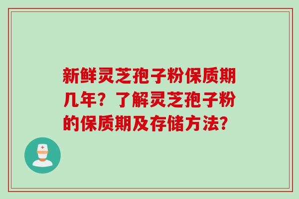 新鲜灵芝孢子粉保质期几年？了解灵芝孢子粉的保质期及存储方法？