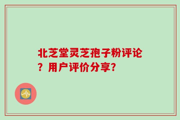 北芝堂灵芝孢子粉评论？用户评价分享？