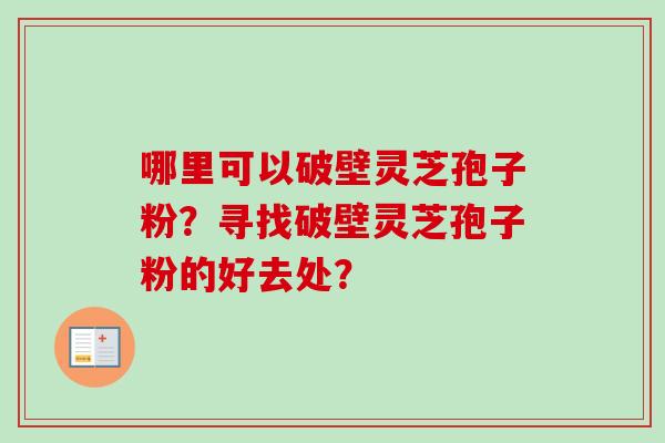哪里可以破壁灵芝孢子粉？寻找破壁灵芝孢子粉的好去处？