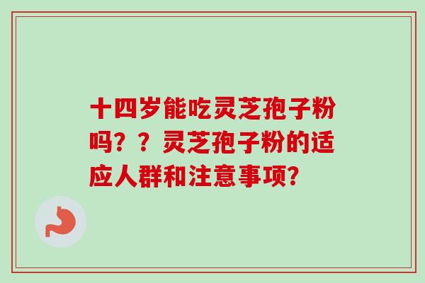 十四岁能吃灵芝孢子粉吗??灵芝孢子粉的适应人群和注意事项? 十四岁能吃灵芝孢子粉吗??灵芝孢子粉的适应人群和注意事项?