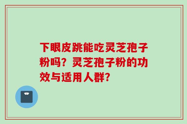 下眼皮跳能吃灵芝孢子粉吗？灵芝孢子粉的功效与适用人群？