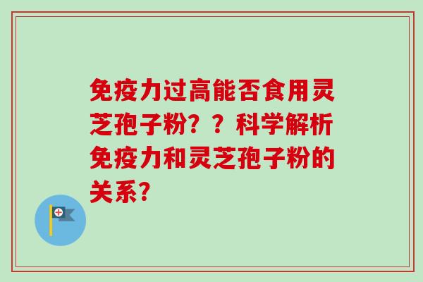 免疫力过高能否食用灵芝孢子粉？？科学解析免疫力和灵芝孢子粉的关系？