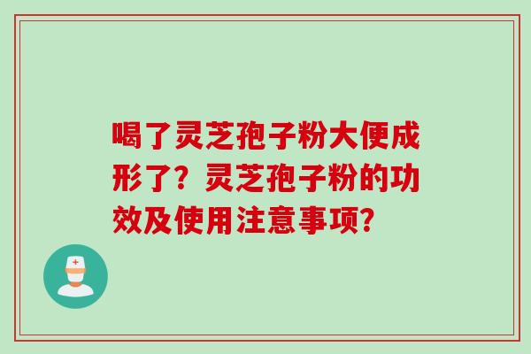 喝了灵芝孢子粉大便成形了？灵芝孢子粉的功效及使用注意事项？
