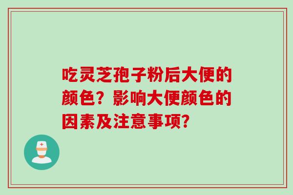 吃灵芝孢子粉后大便的颜色？影响大便颜色的因素及注意事项？