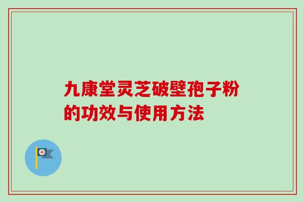 九康堂灵芝破壁孢子粉的功效与使用方法