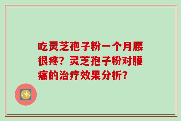 吃灵芝孢子粉一个月腰很疼？灵芝孢子粉对腰痛的治疗效果分析？