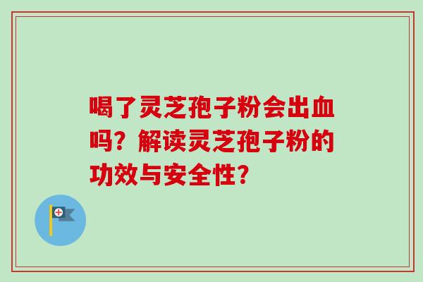 喝了灵芝孢子粉会出血吗？解读灵芝孢子粉的功效与安全性？