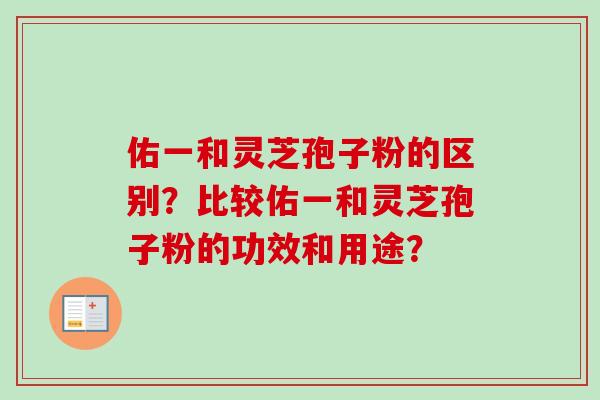 佑一和灵芝孢子粉的区别？比较佑一和灵芝孢子粉的功效和用途？