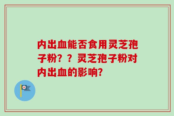 内出血能否食用灵芝孢子粉？？灵芝孢子粉对内出血的影响？