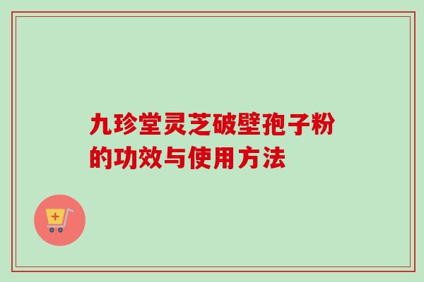 九珍堂灵芝破壁孢子粉的功效与使用方法