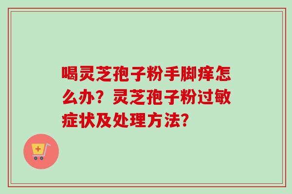 喝灵芝孢子粉手脚痒怎么办？灵芝孢子粉过敏症状及处理方法？