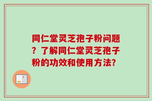 同仁堂灵芝孢子粉问题？了解同仁堂灵芝孢子粉的功效和使用方法？