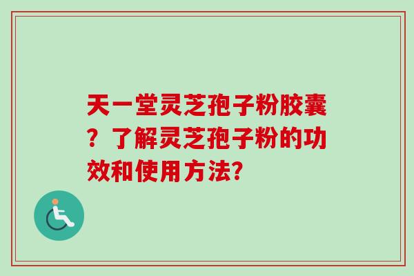 天一堂灵芝孢子粉胶囊?了解灵芝孢子粉的功效和使用方法? 天一堂灵芝孢子粉胶囊?了解灵芝孢子粉的功效和使用方法?