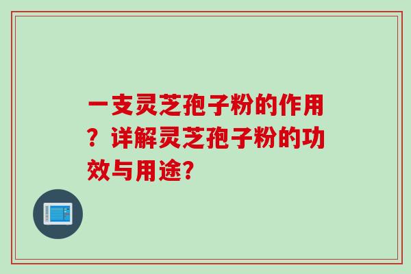 一支灵芝孢子粉的作用？详解灵芝孢子粉的功效与用途？
